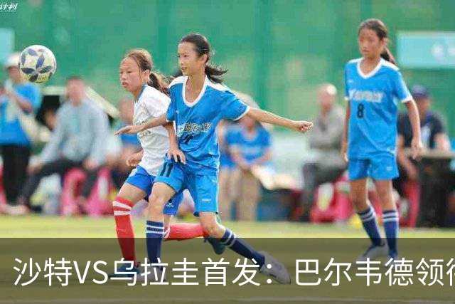 沙特VS乌拉圭首发：巴尔韦德领衔 努涅斯乌加特登场